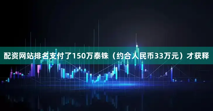 配资网站排名支付了150万泰铢（约合人民币33万元）才获释