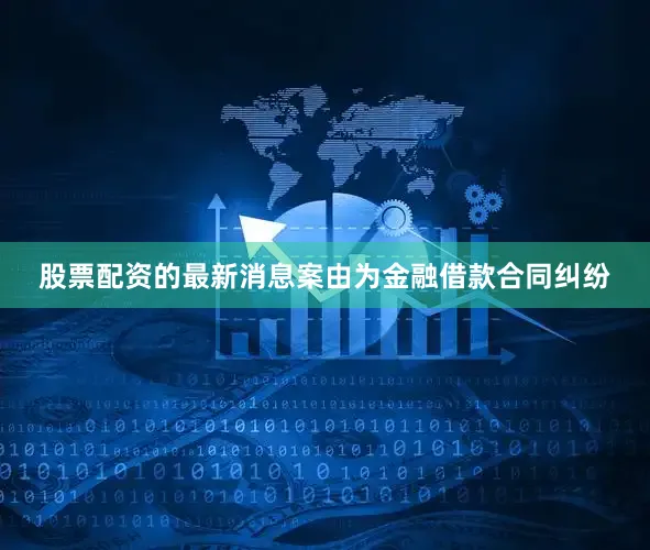 股票配资的最新消息案由为金融借款合同纠纷