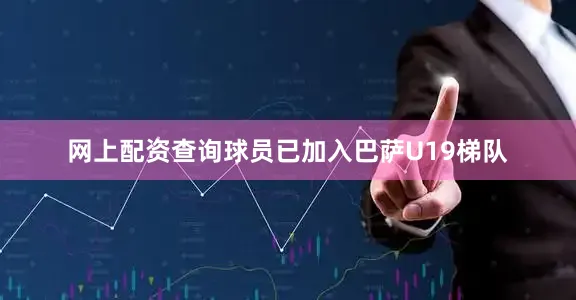 网上配资查询球员已加入巴萨U19梯队