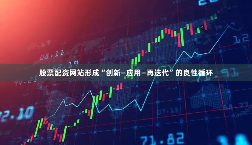 股票配资网站形成“创新—应用—再迭代”的良性循环