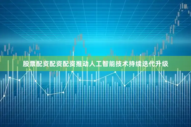股票配资配资配资推动人工智能技术持续迭代升级