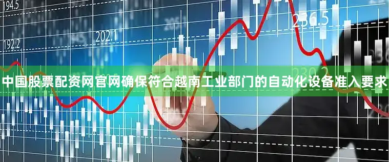 中国股票配资网官网确保符合越南工业部门的自动化设备准入要求