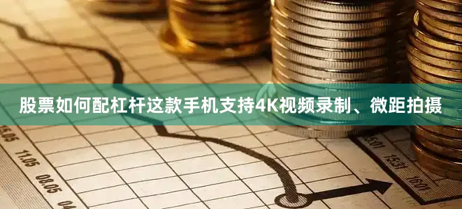 股票如何配杠杆这款手机支持4K视频录制、微距拍摄