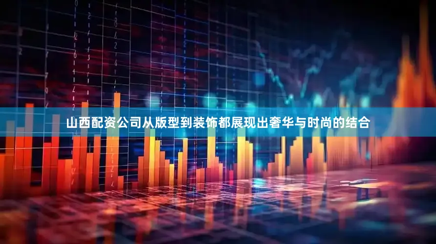 山西配资公司从版型到装饰都展现出奢华与时尚的结合