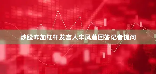 炒股咋加杠杆发言人朱凤莲回答记者提问